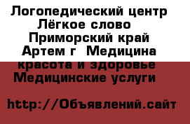 Логопедический центр “Лёгкое слово“ - Приморский край, Артем г. Медицина, красота и здоровье » Медицинские услуги   